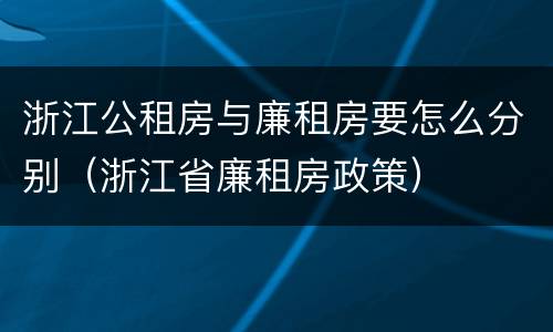 浙江公租房与廉租房要怎么分别（浙江省廉租房政策）