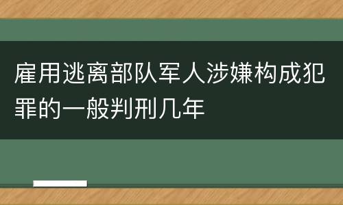 雇用逃离部队军人涉嫌构成犯罪的一般判刑几年