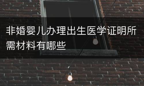 非婚婴儿办理出生医学证明所需材料有哪些