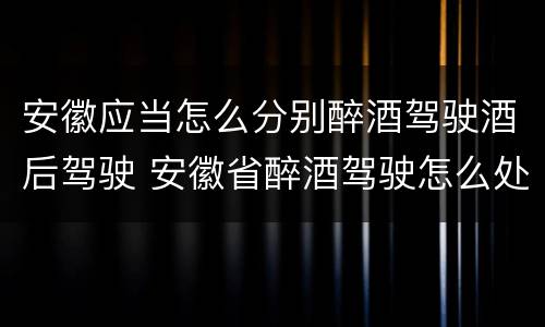 安徽应当怎么分别醉酒驾驶酒后驾驶 安徽省醉酒驾驶怎么处罚