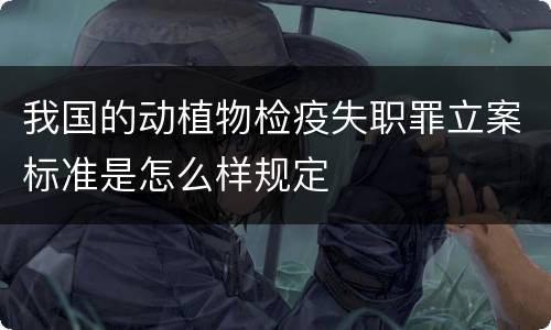 我国的动植物检疫失职罪立案标准是怎么样规定