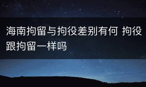 海南拘留与拘役差别有何 拘役跟拘留一样吗