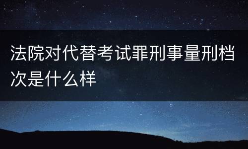 法院对代替考试罪刑事量刑档次是什么样