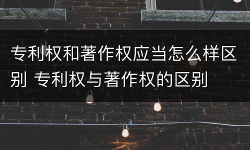 专利权和著作权应当怎么样区别 专利权与著作权的区别