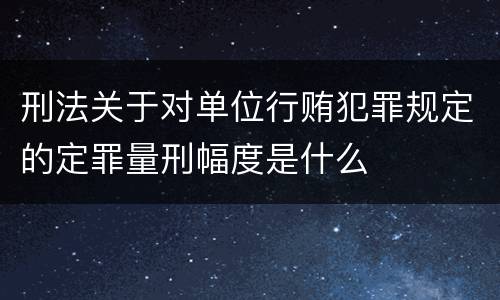 刑法关于对单位行贿犯罪规定的定罪量刑幅度是什么