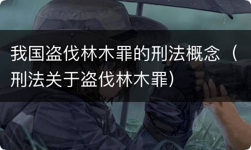 我国盗伐林木罪的刑法概念（刑法关于盗伐林木罪）