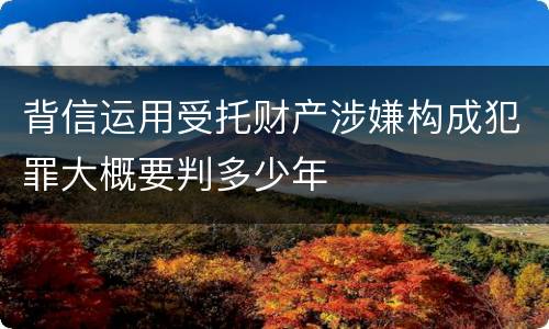 背信运用受托财产涉嫌构成犯罪大概要判多少年
