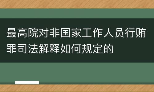 最高院对非国家工作人员行贿罪司法解释如何规定的