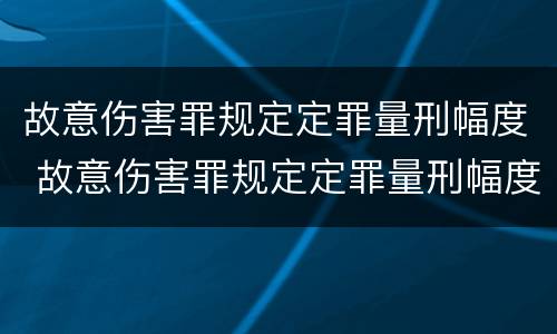 故意伤害罪规定定罪量刑幅度 故意伤害罪规定定罪量刑幅度是多少