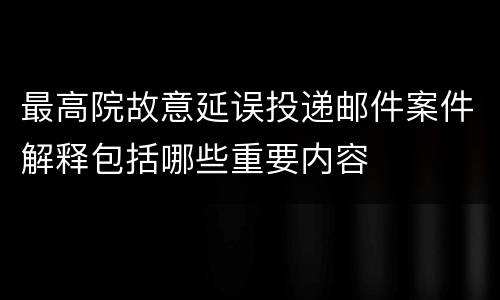 最高院故意延误投递邮件案件解释包括哪些重要内容