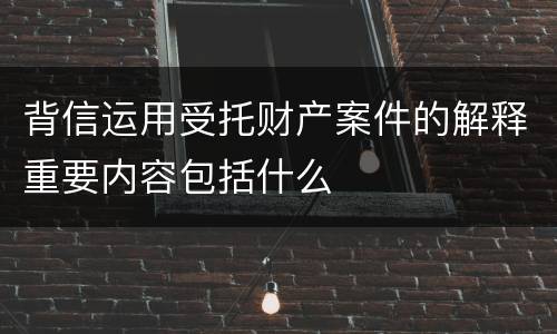背信运用受托财产案件的解释重要内容包括什么