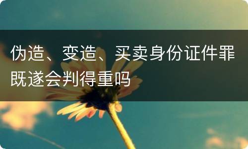 伪造、变造、买卖身份证件罪既遂会判得重吗