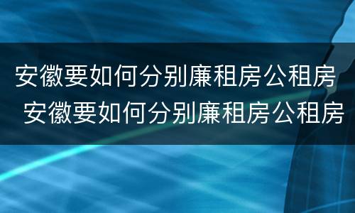 安徽要如何分别廉租房公租房 安徽要如何分别廉租房公租房呢