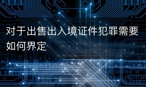 对于出售出入境证件犯罪需要如何界定