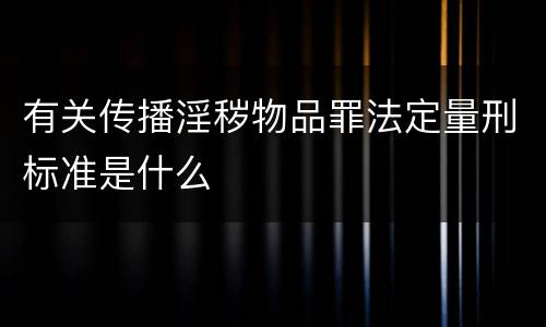 有关传播淫秽物品罪法定量刑标准是什么