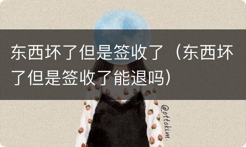 东西坏了但是签收了（东西坏了但是签收了能退吗）