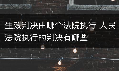 生效判决由哪个法院执行 人民法院执行的判决有哪些