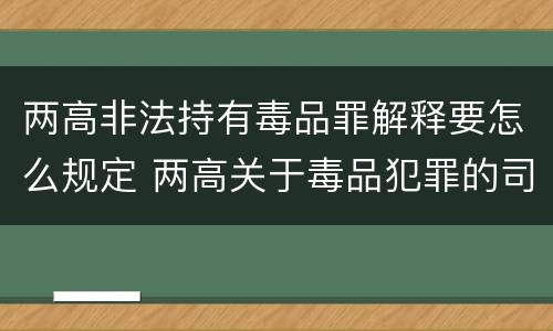 两高非法持有毒品罪解释要怎么规定 两高关于毒品犯罪的司法解释
