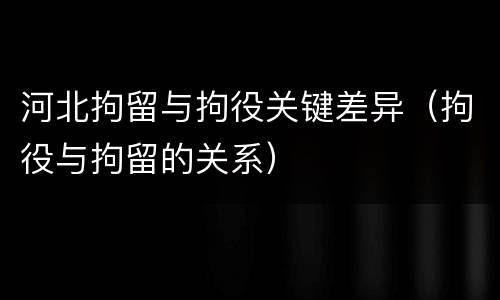 河北拘留与拘役关键差异（拘役与拘留的关系）