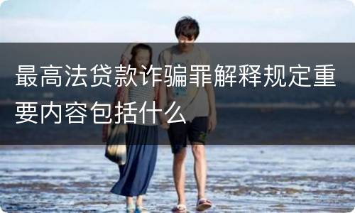 最高法贷款诈骗罪解释规定重要内容包括什么