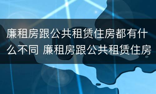 廉租房跟公共租赁住房都有什么不同 廉租房跟公共租赁住房都有什么不同呢