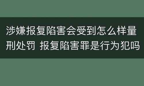 涉嫌报复陷害会受到怎么样量刑处罚 报复陷害罪是行为犯吗