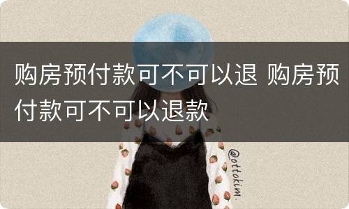 购房预付款可不可以退 购房预付款可不可以退款