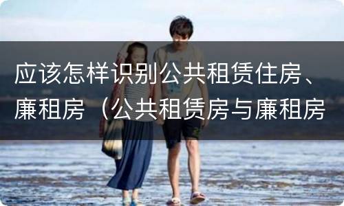 应该怎样识别公共租赁住房、廉租房（公共租赁房与廉租房的区别）