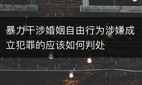 暴力干涉婚姻自由行为涉嫌成立犯罪的应该如何判处