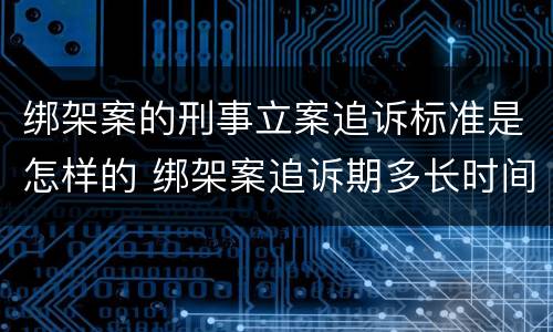 绑架案的刑事立案追诉标准是怎样的 绑架案追诉期多长时间