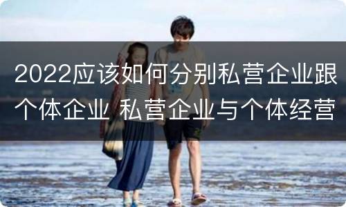 2022应该如何分别私营企业跟个体企业 私营企业与个体经营企业的区别