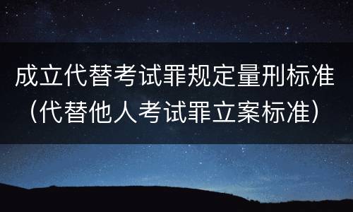 成立代替考试罪规定量刑标准（代替他人考试罪立案标准）