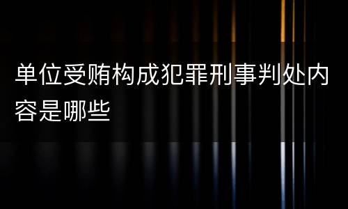 单位受贿构成犯罪刑事判处内容是哪些