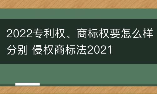 2022专利权、商标权要怎么样分别 侵权商标法2021