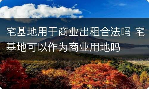 宅基地用于商业出租合法吗 宅基地可以作为商业用地吗