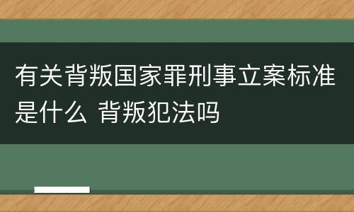 有关背叛国家罪刑事立案标准是什么 背叛犯法吗