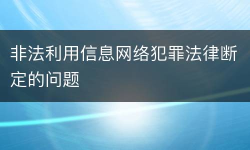 非法利用信息网络犯罪法律断定的问题