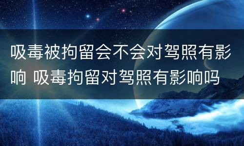 吸毒被拘留会不会对驾照有影响 吸毒拘留对驾照有影响吗