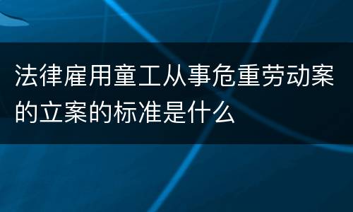 法律雇用童工从事危重劳动案的立案的标准是什么