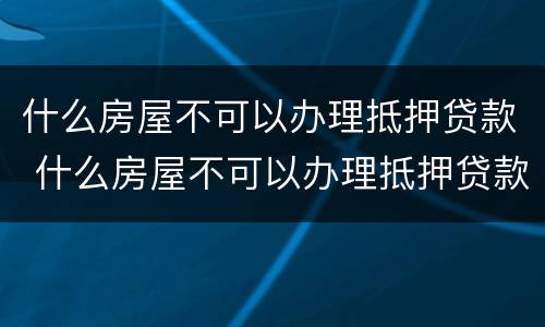 什么房屋不可以办理抵押贷款 什么房屋不可以办理抵押贷款业务