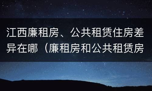 江西廉租房、公共租赁住房差异在哪（廉租房和公共租赁房的区别）