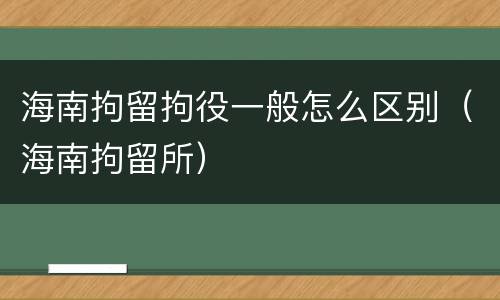海南拘留拘役一般怎么区别（海南拘留所）