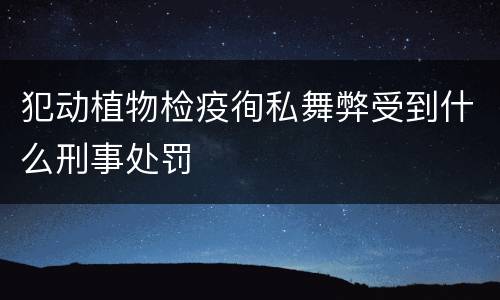 犯动植物检疫徇私舞弊受到什么刑事处罚