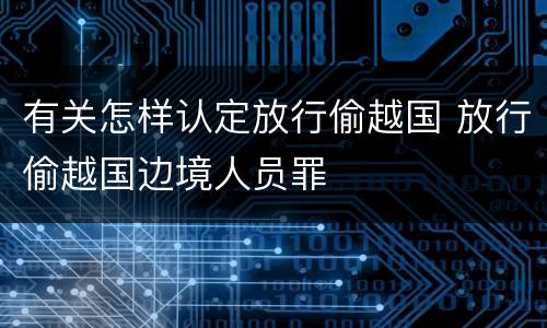 有关怎样认定放行偷越国 放行偷越国边境人员罪