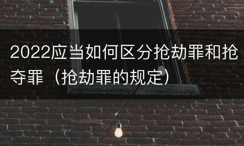 2022应当如何区分抢劫罪和抢夺罪（抢劫罪的规定）