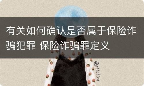有关如何确认是否属于保险诈骗犯罪 保险诈骗罪定义