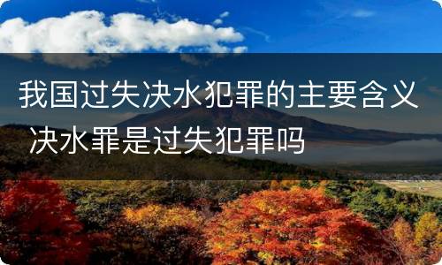 我国过失决水犯罪的主要含义 决水罪是过失犯罪吗