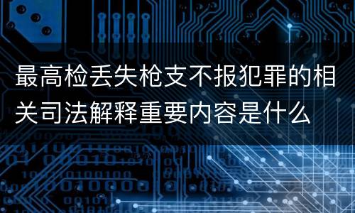 最高检丢失枪支不报犯罪的相关司法解释重要内容是什么