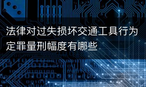 法律对过失损坏交通工具行为定罪量刑幅度有哪些