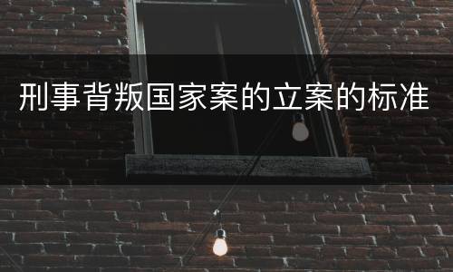 刑事背叛国家案的立案的标准